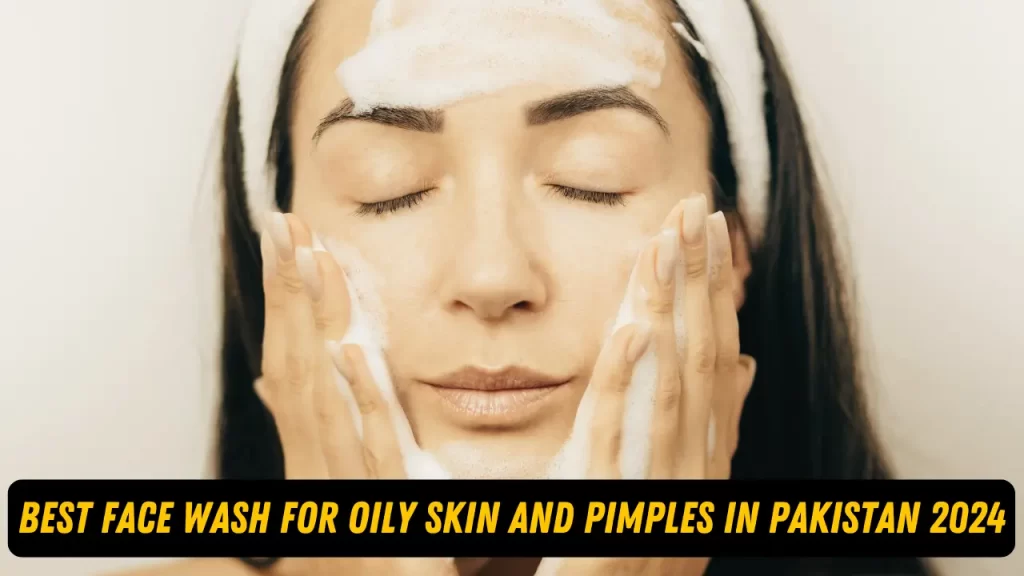 Best Face Wash For Oily Skin And Pimples In Pakistan 2024