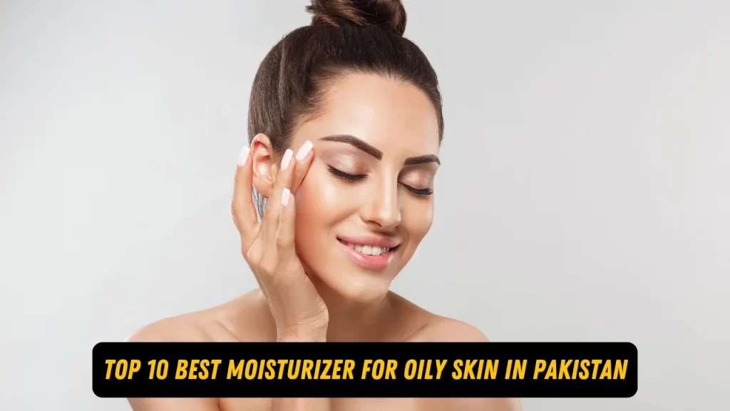 Top 10 Best Moisturizer For Oily Skin in Pakistan