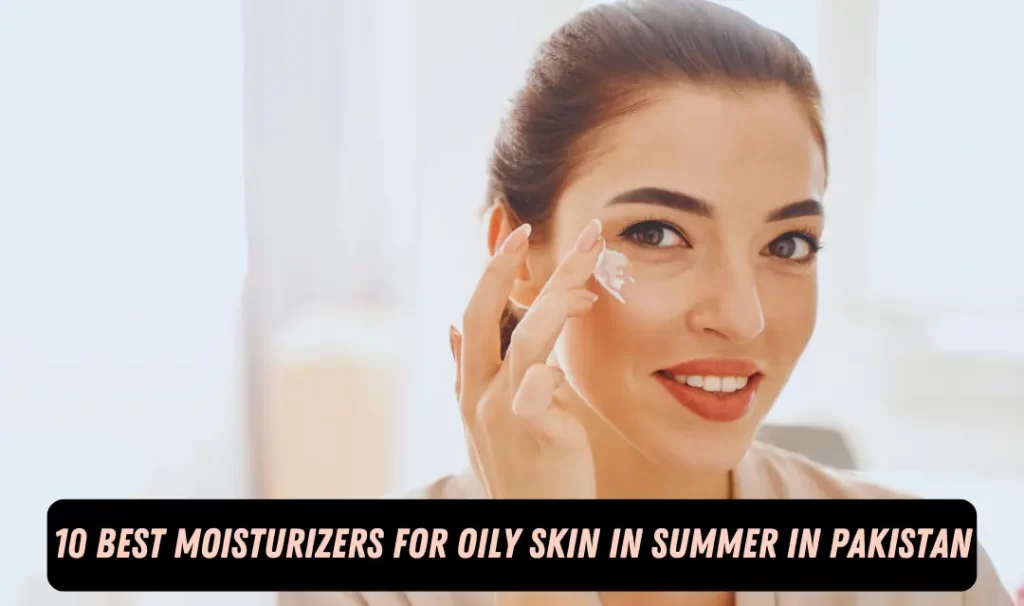 best moisturizer for oily skin in summer in Pakistan